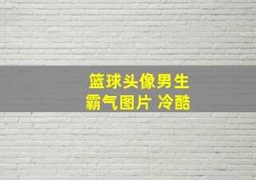 篮球头像男生霸气图片 冷酷